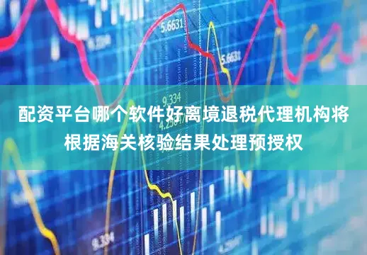 配资平台哪个软件好离境退税代理机构将根据海关核验结果处理预授权