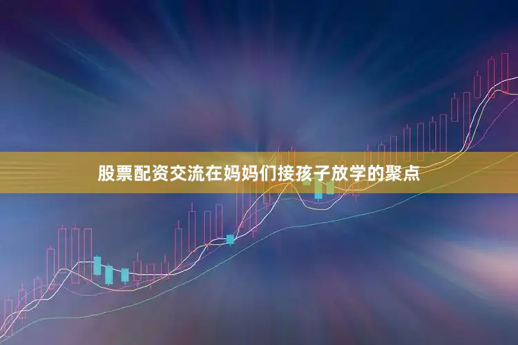 股票配资交流在妈妈们接孩子放学的聚点