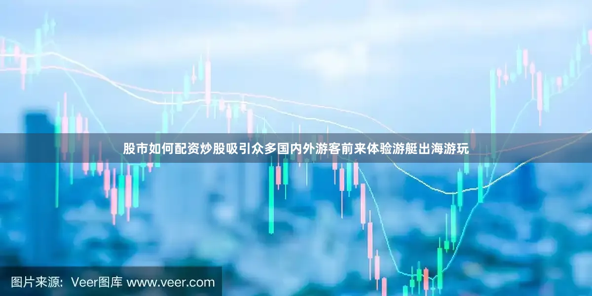 股市如何配资炒股吸引众多国内外游客前来体验游艇出海游玩
