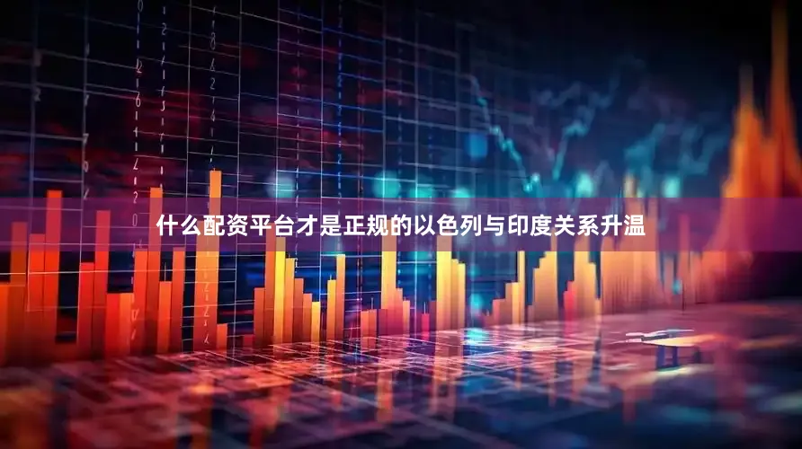 什么配资平台才是正规的以色列与印度关系升温