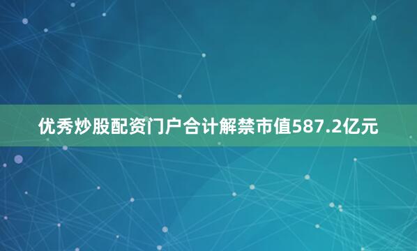 优秀炒股配资门户合计解禁市值587.2亿元