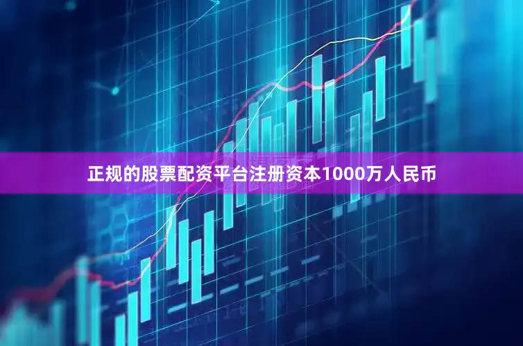 正规的股票配资平台注册资本1000万人民币
