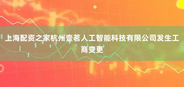 上海配资之家杭州壹茗人工智能科技有限公司发生工商变更
