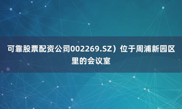 可靠股票配资公司002269.SZ）位于周浦新园区里的会议室
