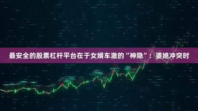 最安全的股票杠杆平台在于女婿车澈的“神隐”：婆媳冲突时