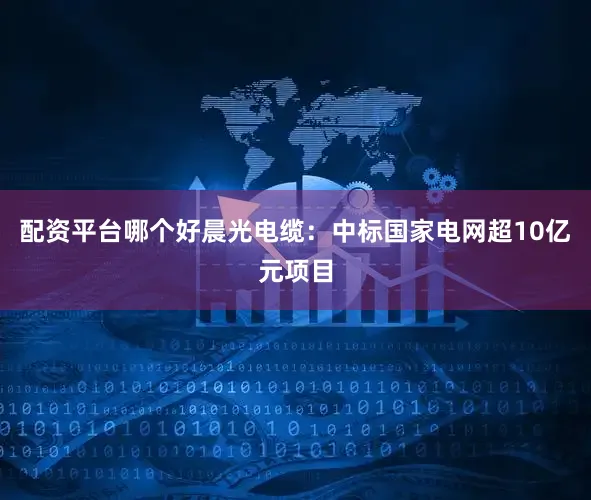 配资平台哪个好晨光电缆：中标国家电网超10亿元项目