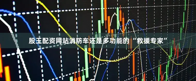 股王配资网站消防车还是多功能的 “救援专家”