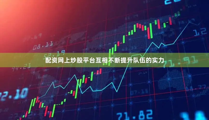 配资网上炒股平台互相不断提升队伍的实力