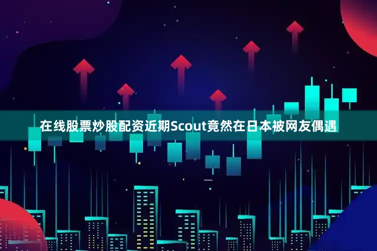 在线股票炒股配资近期Scout竟然在日本被网友偶遇