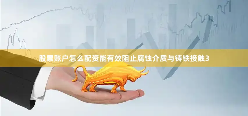 股票账户怎么配资能有效阻止腐蚀介质与铸铁接触3