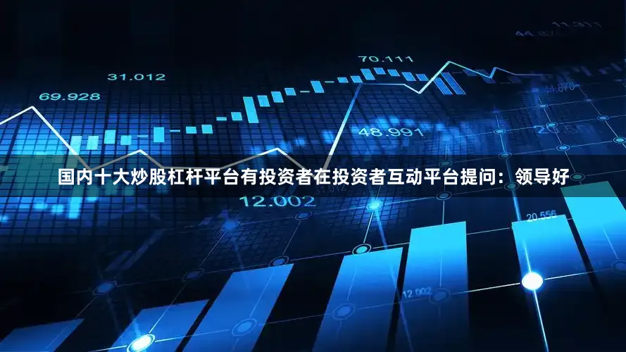 国内十大炒股杠杆平台有投资者在投资者互动平台提问：领导好