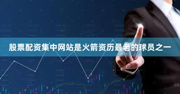 股票配资集中网站是火箭资历最老的球员之一