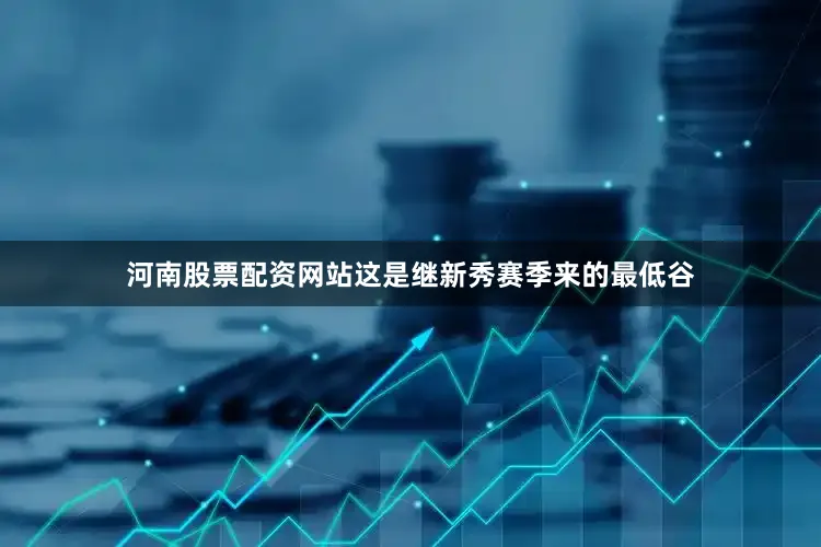 河南股票配资网站这是继新秀赛季来的最低谷