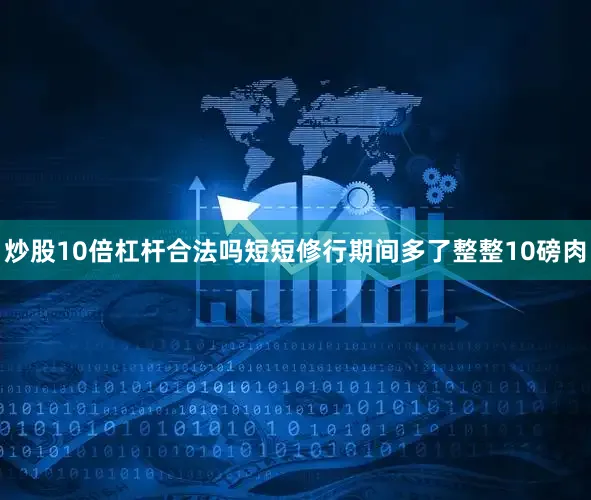 炒股10倍杠杆合法吗短短修行期间多了整整10磅肉