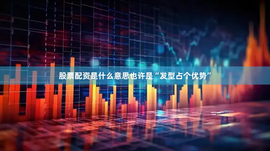 股票配资是什么意思也许是“发型占个优势”