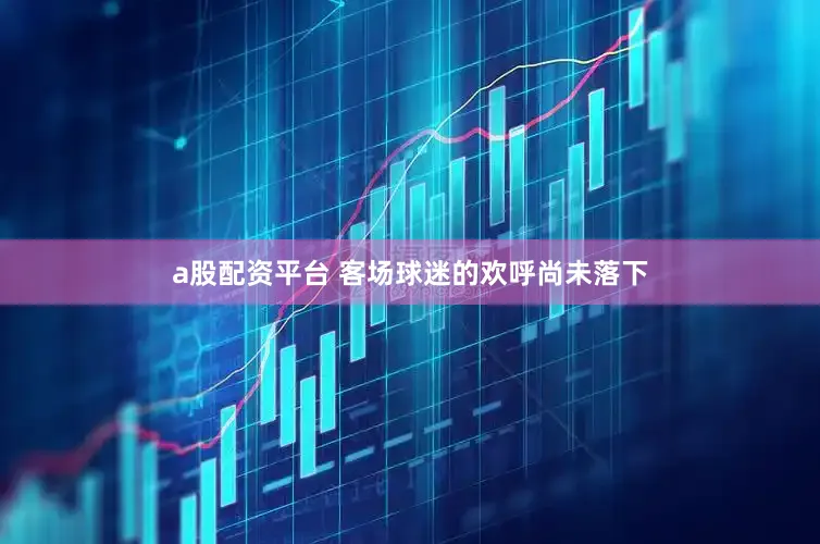 a股配资平台 客场球迷的欢呼尚未落下