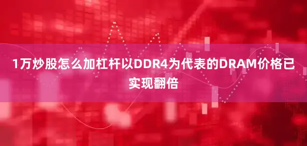 1万炒股怎么加杠杆以DDR4为代表的DRAM价格已实现翻倍