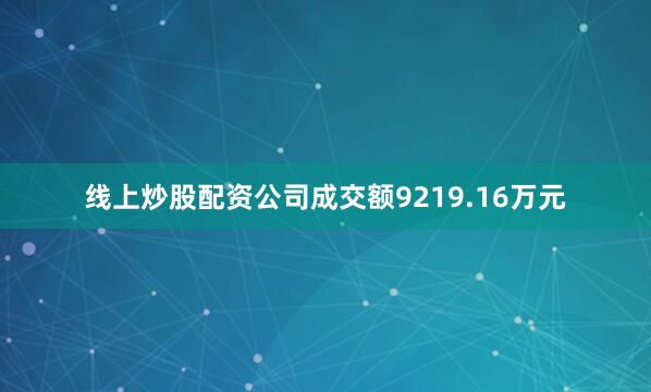 线上炒股配资公司成交额9219.16万元