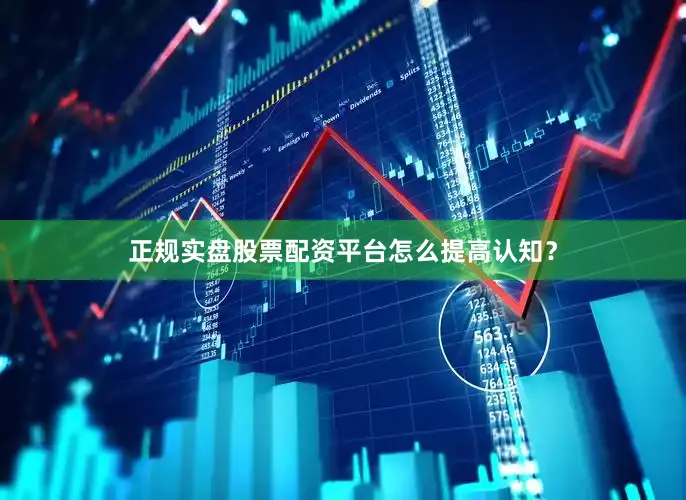 正规实盘股票配资平台怎么提高认知？