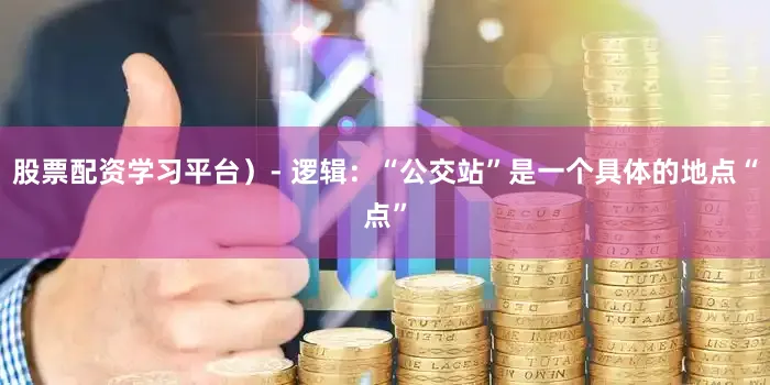 股票配资学习平台）- 逻辑：“公交站”是一个具体的地点“点”