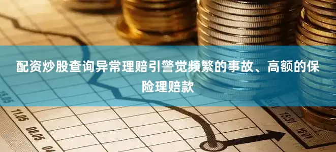 配资炒股查询　　异常理赔引警觉　　频繁的事故、高额的保险理赔款
