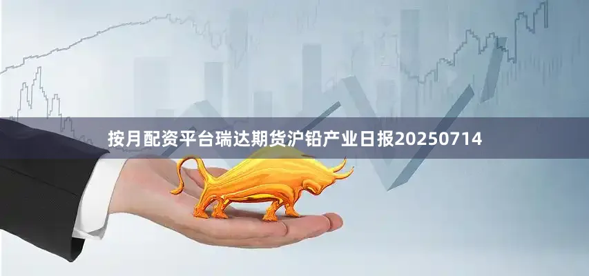 按月配资平台瑞达期货沪铅产业日报20250714