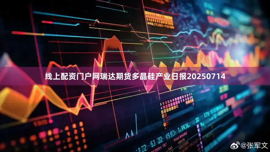 线上配资门户网瑞达期货多晶硅产业日报20250714