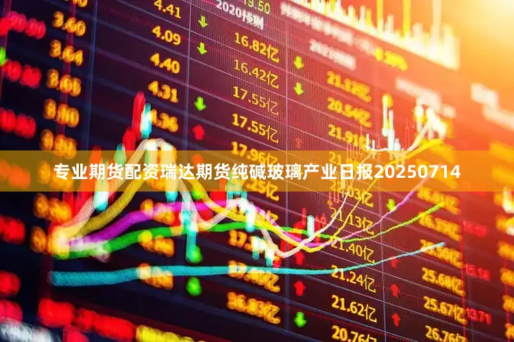 专业期货配资瑞达期货纯碱玻璃产业日报20250714