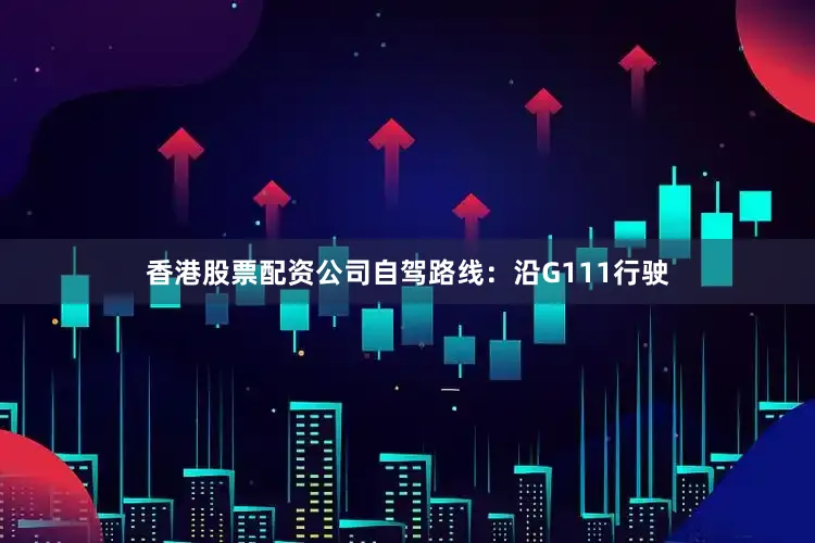香港股票配资公司自驾路线：沿G111行驶