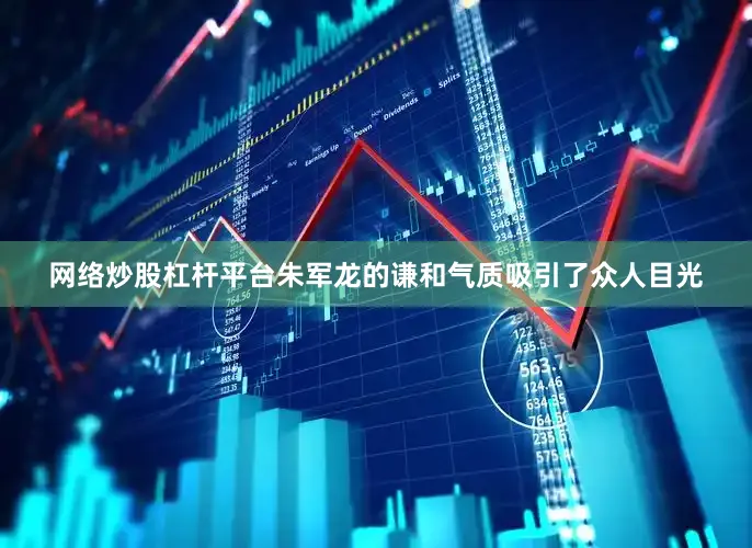 网络炒股杠杆平台朱军龙的谦和气质吸引了众人目光