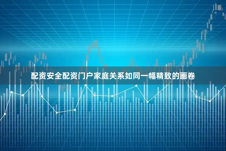 配资安全配资门户家庭关系如同一幅精致的画卷