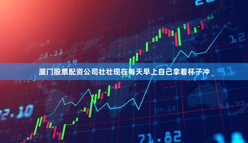 厦门股票配资公司壮壮现在每天早上自己拿着杯子冲