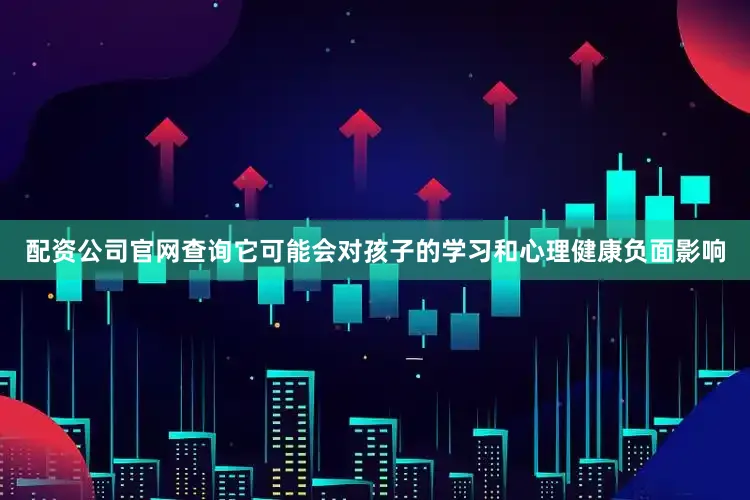 配资公司官网查询它可能会对孩子的学习和心理健康负面影响