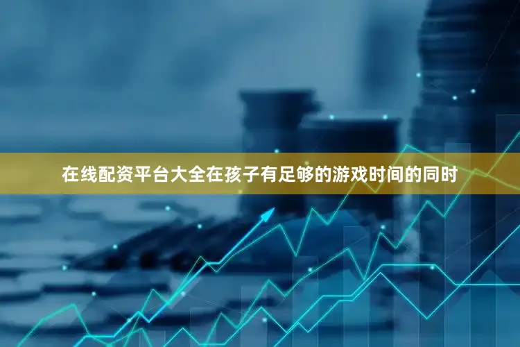 在线配资平台大全在孩子有足够的游戏时间的同时