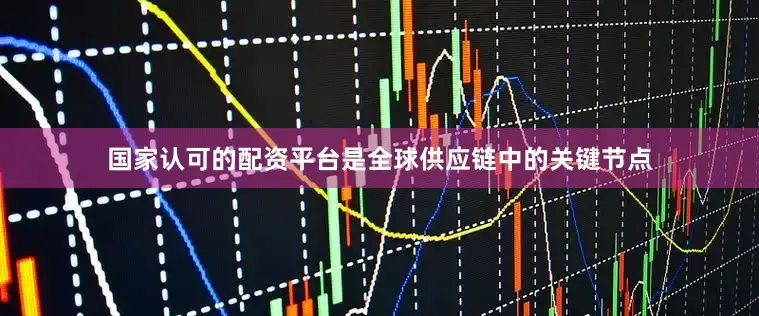 国家认可的配资平台是全球供应链中的关键节点