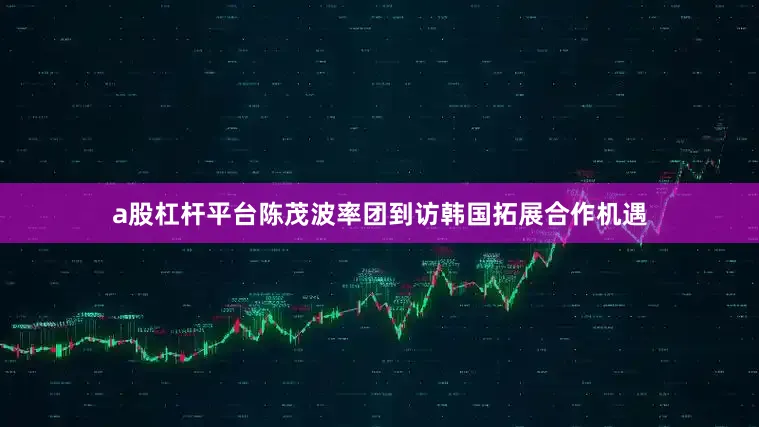 a股杠杆平台陈茂波率团到访韩国拓展合作机遇