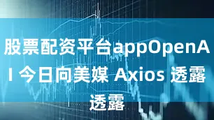 股票配资平台appOpenAI 今日向美媒 Axios 透露