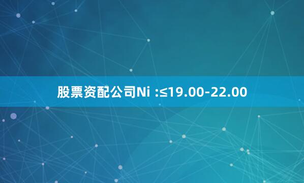 股票资配公司Ni :≤19.00-22.00