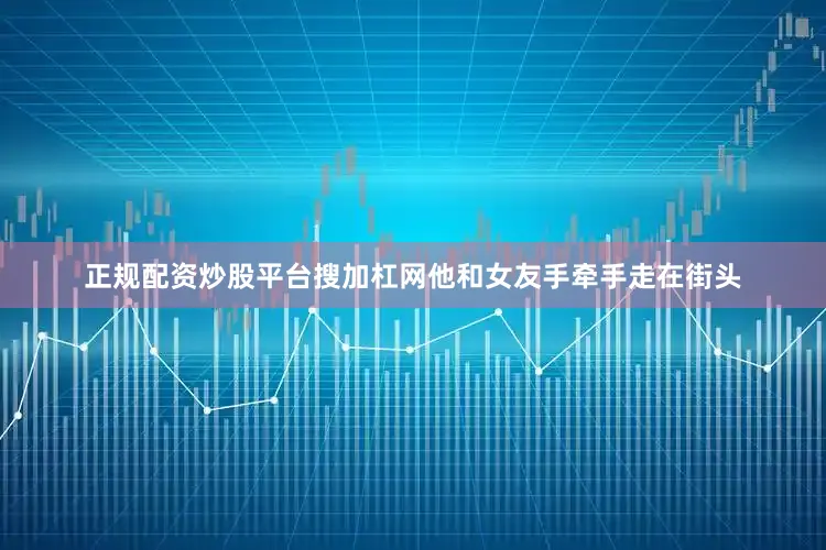 正规配资炒股平台搜加杠网他和女友手牵手走在街头