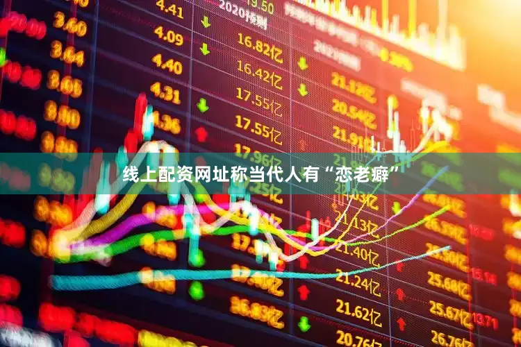 线上配资网址称当代人有“恋老癖”