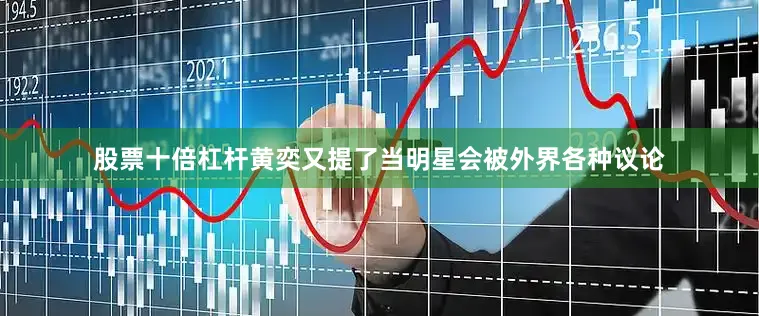 股票十倍杠杆黄奕又提了当明星会被外界各种议论