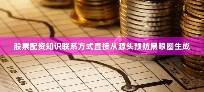 股票配资知识联系方式直接从源头预防黑眼圈生成