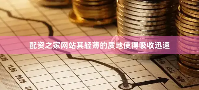 配资之家网站其轻薄的质地使得吸收迅速