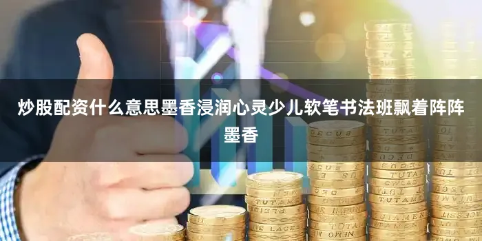 炒股配资什么意思墨香浸润心灵少儿软笔书法班飘着阵阵墨香