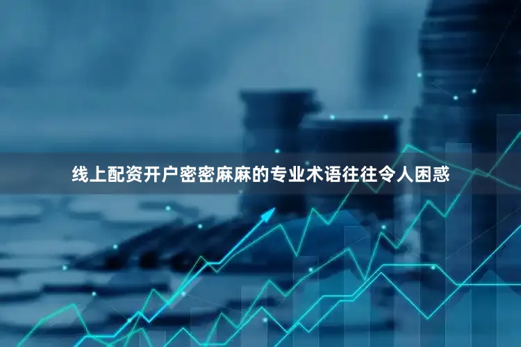 线上配资开户密密麻麻的专业术语往往令人困惑