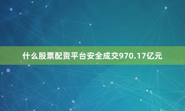 什么股票配资平台安全成交970.17亿元