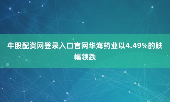 牛股配资网登录入口官网华海药业以4.49%的跌幅领跌