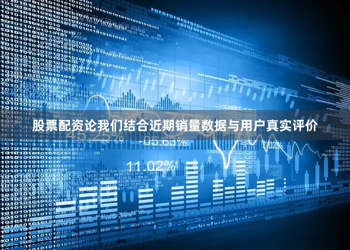 股票配资论我们结合近期销量数据与用户真实评价