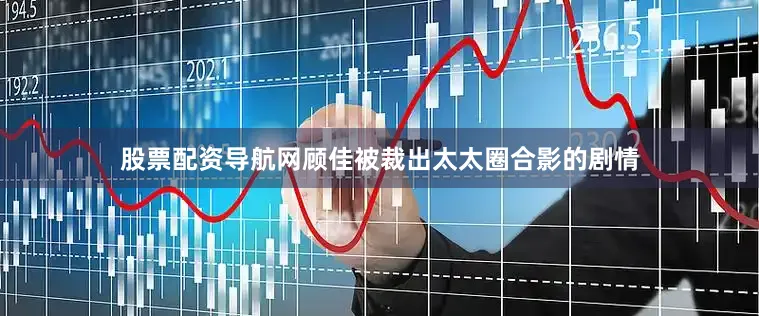 股票配资导航网顾佳被裁出太太圈合影的剧情