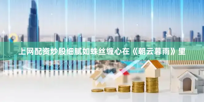 上网配资炒股细腻如蛛丝缠心在《朝云暮雨》里